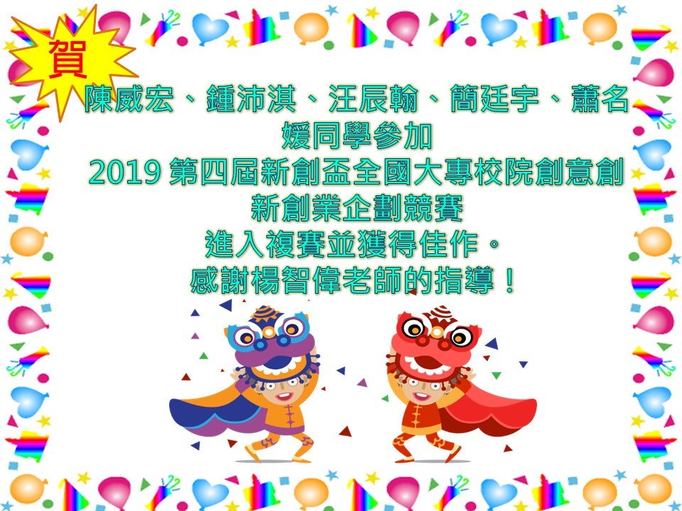 【資管系】賀！陳威宏、鍾沛淇、汪辰翰、簡廷宇、蕭名媛同學參加 2019 第四屆新創盃全國大專校院創意創新創業企劃競賽 進入複賽並獲得佳作。 感謝楊智偉老師的指導！